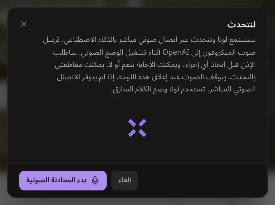 «لنتحدث»: تستمع لونا وتتحدث عبر اتصال صوتي مباشر بالذكاء الاصطناعي، ويُرسل صوت الميكروفون إلى OpenAI أثناء تشغيل الوضع الصوتي، وتستأذنك لونا قبل اتخاذ أي إجراء ويمكنك مقاطعتها بالتحدث، ويتوقف الصوت عند إغلاق اللوحة، مع زري «إلغاء» و«بدء المحادثة الصوتية»
