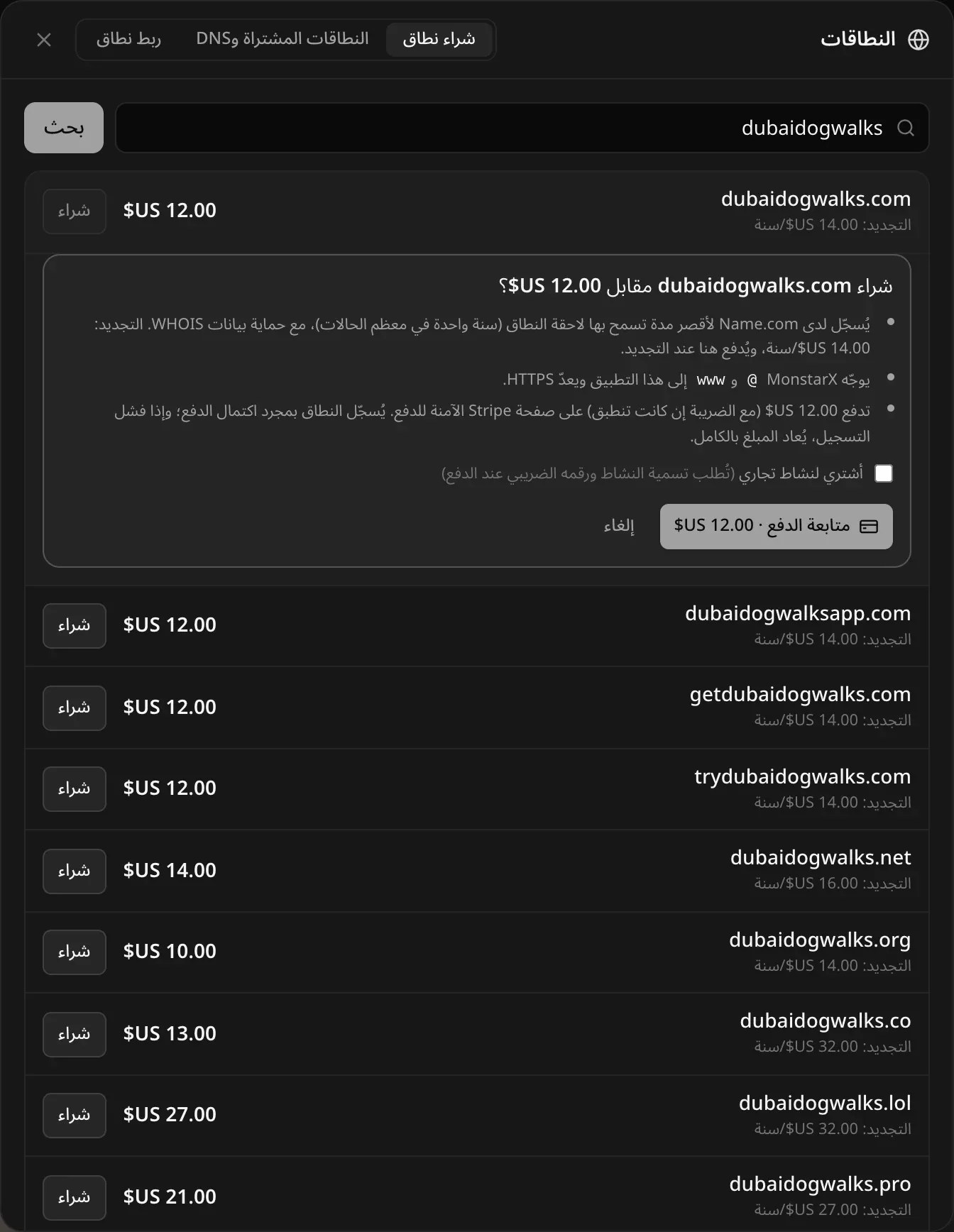 «شراء dubaidogwalks.com مقابل 12.00 دولارًا؟»: يُسجَّل لدى Name.com لأقصر مدة تسمح بها لاحقة النطاق (سنة واحدة في معظم الحالات) مع حماية بيانات WHOIS، والتجديد 14.00 دولارًا في السنة؛ يوجّه MonstarX ‏@ وwww إلى هذا التطبيق ويعدّ HTTPS؛ والدفع على صفحة Stripe الآمنة؛ مع خانة «أشتري لنشاط تجاري» وزري «متابعة الدفع · 12.00 دولارًا» و«إلغاء»