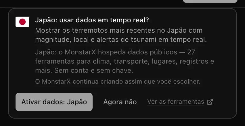 O cartão no chat: Japão: usar dados em tempo real? Mostrar os terremotos mais recentes no Japão com magnitude, local e alertas de tsunami em tempo real. Japão: o MonstarX hospeda dados públicos — 27 ferramentas. Botões Ativar dados: Japão, Agora não e Ver as ferramentas