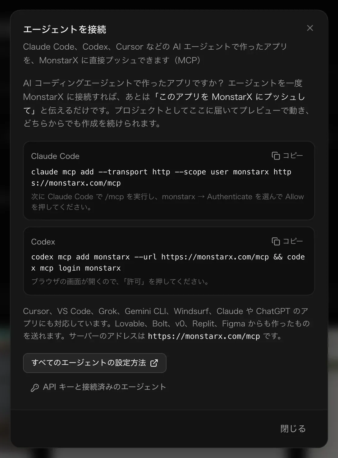 エージェントを接続。「AI コーディングエージェントで作ったアプリですか？ エージェントを一度 MonstarX に接続すれば、あとは「このアプリを MonstarX にプッシュして」と伝えるだけです。」Claude Code と Codex 用のコピーできるコマンド、ほかのエージェントの一覧、サーバーのアドレス https://monstarx.com/mcp、「すべてのエージェントの設定方法」と「API キーと接続済みのエージェント」