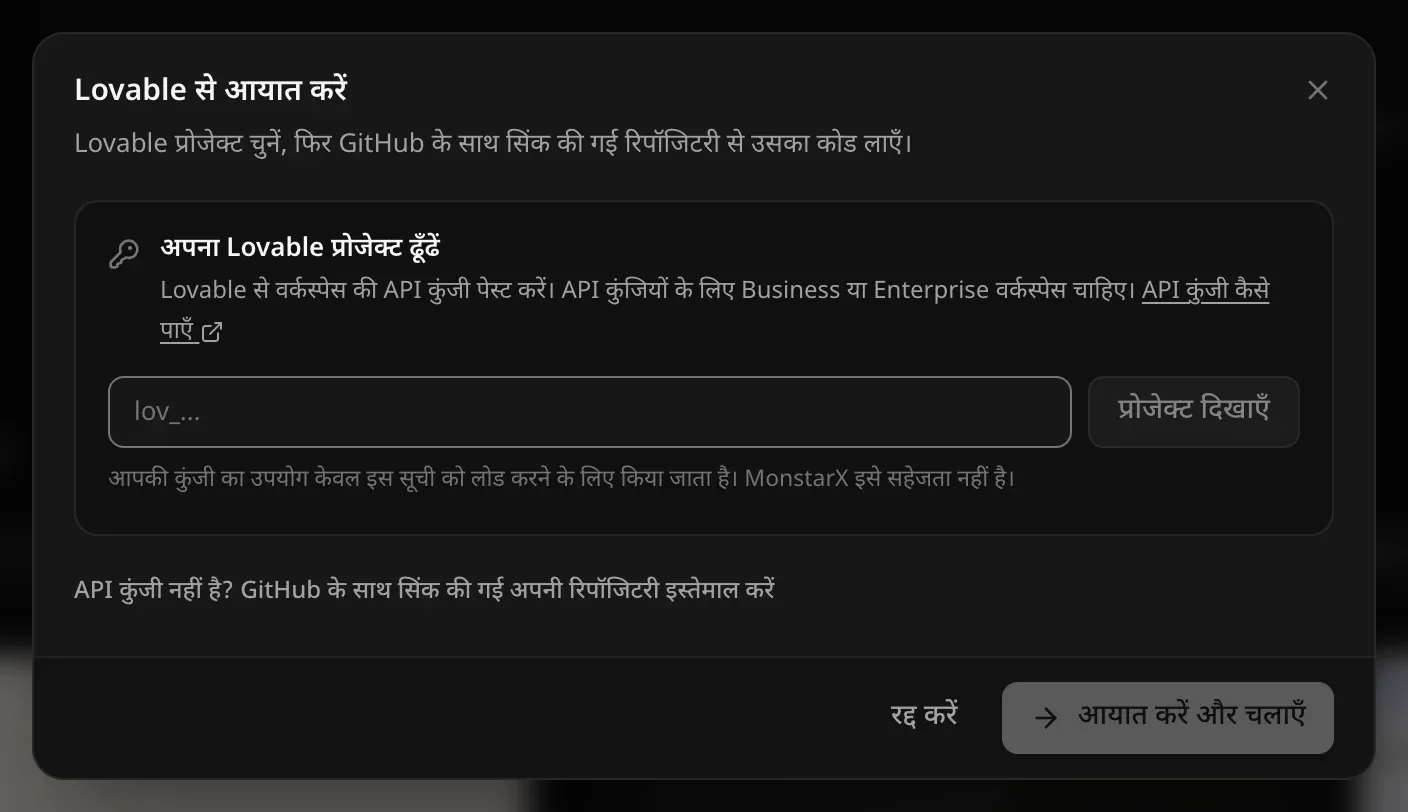 Lovable से आयात करें: अपना Lovable प्रोजेक्ट ढूँढें — वर्कस्पेस की API कुंजी पेस्ट करें, प्रोजेक्ट दिखाएँ, आपकी कुंजी का उपयोग केवल इस सूची को लोड करने के लिए किया जाता है। MonstarX इसे सहेजता नहीं है। — और API कुंजी नहीं है? GitHub के साथ सिंक की गई अपनी रिपॉजिटरी इस्तेमाल करें