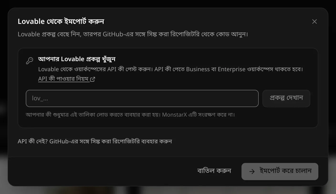 Lovable থেকে ইমপোর্ট করুন: আপনার Lovable প্রকল্প খুঁজুন — একটি ওয়ার্কস্পেস API কী পেস্ট করার ঘর, প্রকল্প দেখান, আপনার কী শুধুমাত্র এই তালিকা লোড করতে ব্যবহার করা হয়। MonstarX এটি সংরক্ষণ করে না। — আর API কী নেই? GitHub-এর সঙ্গে সিঙ্ক করা রিপোজিটরি ব্যবহার করুন