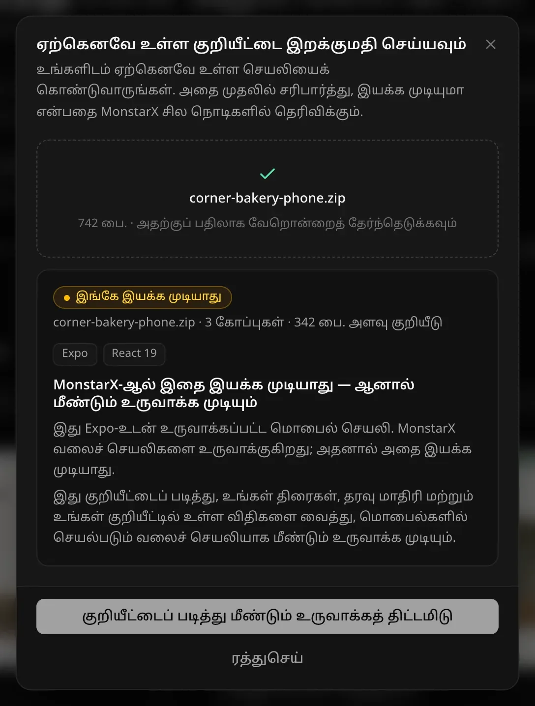 சரிபார்க்கப்பட்ட corner-bakery-phone.zip: “இங்கே இயக்க முடியாது”, Expo, React 19. “MonstarX-ஆல் இதை இயக்க முடியாது — ஆனால் மீண்டும் உருவாக்க முடியும்.” இது Expo மூலம் உருவாக்கிய மொபைல் செயலி என்றும், உங்கள் திரைகள், தரவு மாதிரி, குறியீட்டில் உள்ள விதிகளை வைத்துக்கொண்டு, மொபைலில் வேலை செய்யும் இணையச் செயலியாக அதை மறுஉருவாக்க முடியும் என்றும் விளக்கம்; குறியீட்டைப் படித்து மீண்டும் உருவாக்கத் திட்டமிடு பொத்தான்