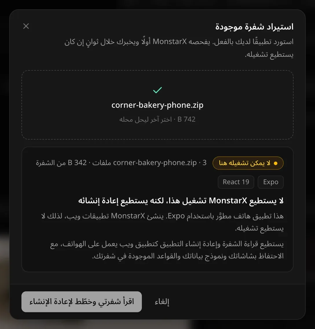 نتيجة فحص ملف zip لتطبيق هاتف لمخبز: لا يمكن تشغيله هنا، Expo وReact 19. لا يستطيع MonstarX تشغيل هذا، لكنه يستطيع إعادة إنشائه. هذا تطبيق هاتف مبني بـ Expo… ويمكن قراءة شفرته وإعادة إنشائه تطبيقَ ويب يعمل على الهواتف، مع الحفاظ على شاشاتك ونموذج بياناتك والقواعد الموجودة في شفرتك. ثم زر اقرأ شفرتي وخطّط لإعادة الإنشاء