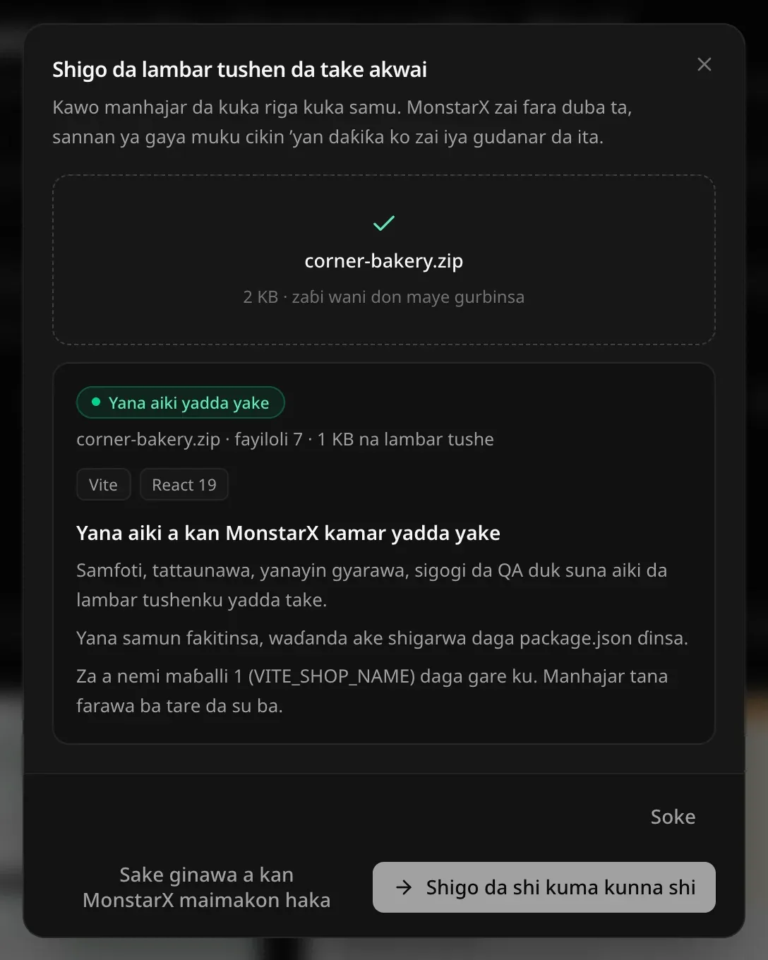 An duba corner-bakery.zip: Yana aiki yadda yake — fayiloli 7 · 1 KB na lambar tushe, Vite da React 19. Samfoti, tattaunawa, Yanayin gyarawa, sigogi da QA duk suna aiki a kan lambar tushenku yadda take. Yana samun fakitinsa, waɗanda ake shigarwa daga package.json ɗinsa. Za a nemi maɓalli 1 daga gare ku (VITE_SHOP_NAME).