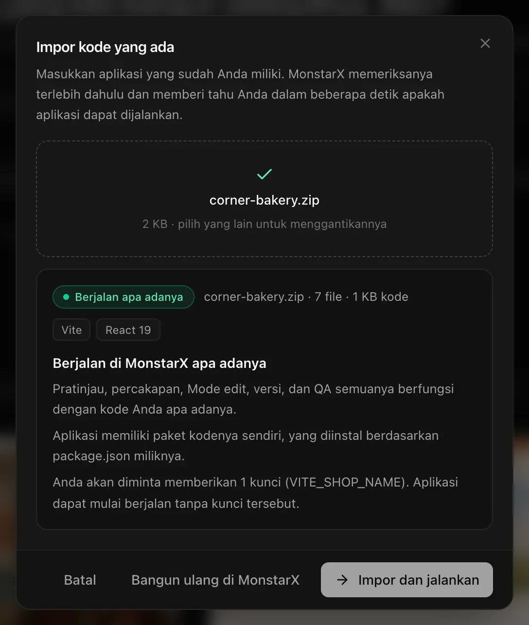 corner-bakery.zip telah diperiksa: Berjalan apa adanya — 7 file · 1 KB kode, Vite dan React 19. Pratinjau, percakapan, Mode edit, versi, dan QA semuanya berfungsi dengan kode Anda apa adanya. Aplikasi memiliki paket kodenya sendiri, yang diinstal berdasarkan package.json miliknya. Anda akan diminta memberikan 1 kunci (VITE_SHOP_NAME). Di bawahnya Batal, Bangun ulang di MonstarX, dan Impor dan jalankan.