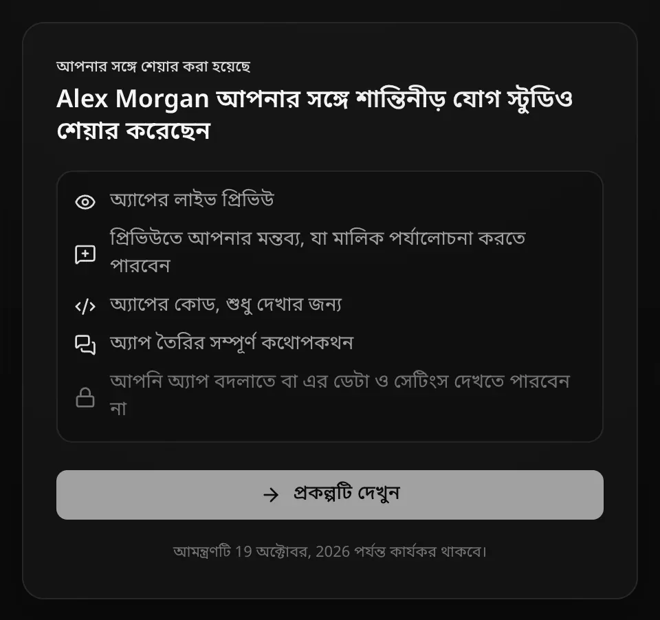 সাইন ইন অবস্থায় আমন্ত্রণ পৃষ্ঠা: আপনার সঙ্গে শেয়ার করা হয়েছে। Alex Morgan আপনার সঙ্গে শান্তিনীড় যোগ স্টুডিও শেয়ার করেছেন। অ্যাপের লাইভ প্রিভিউ; প্রিভিউতে আপনার মন্তব্য, যা মালিক পর্যালোচনা করতে পারবেন; অ্যাপের কোড, শুধু দেখার জন্য; অ্যাপ তৈরির সম্পূর্ণ কথোপকথন; আপনি অ্যাপ বদলাতে বা এর ডেটা ও সেটিংস দেখতে পারবেন না। প্রকল্পটি দেখুন বোতাম আর আমন্ত্রণটি 19 অক্টোবর, 2026 পর্যন্ত কার্যকর থাকবে।