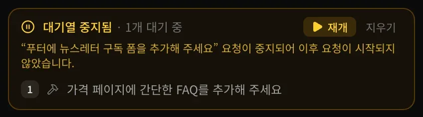 대기열 중지됨 · 1개 대기 중. 재개 버튼과 함께 ‘푸터에 뉴스레터 구독 폼을 추가해 주세요’ 요청이 중지되어 이후 요청이 시작되지 않았다는 이유와, 대기 중인 ‘가격 페이지에 간단한 FAQ를 추가해 주세요’ 요청이 보입니다.