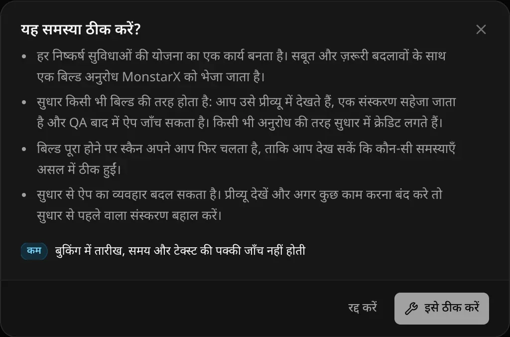 यह समस्या ठीक करें? हर निष्कर्ष सुविधाओं की योजना का एक कार्य बनता है और MonstarX को एक बिल्ड अनुरोध जाता है; सुधार किसी भी बिल्ड की तरह होता है; बिल्ड पूरा होने पर स्कैन अपने आप फिर चलता है; सुधार से ऐप का व्यवहार बदल सकता है; साथ में इसे ठीक करें और रद्द करें